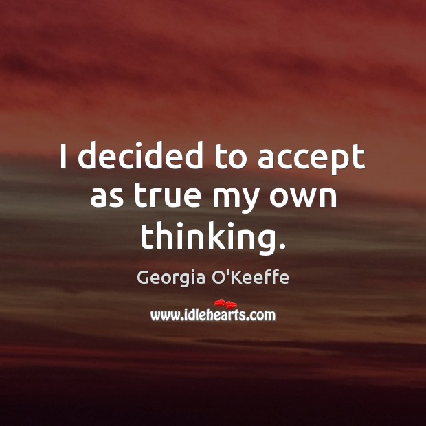 I decided to accept as true my own thinking. Georgia O’Keeffe Picture Quote