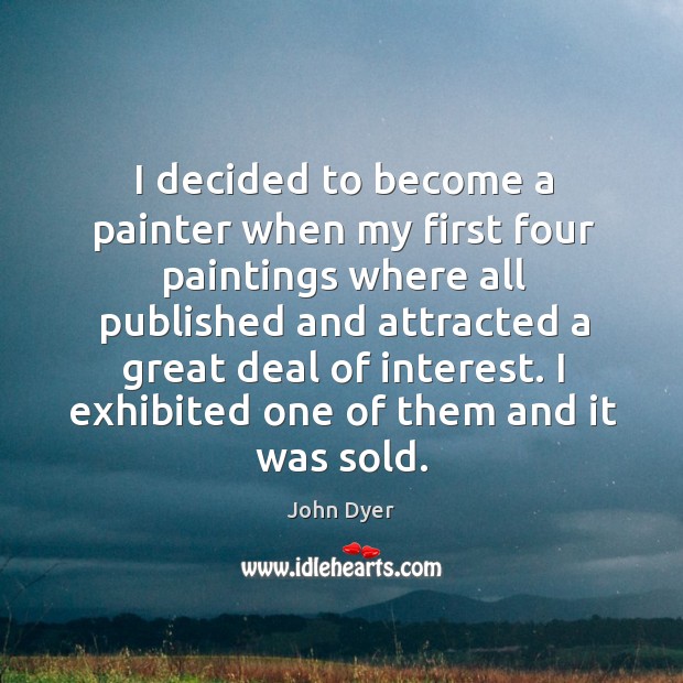 I decided to become a painter when my first four paintings where all published and John Dyer Picture Quote