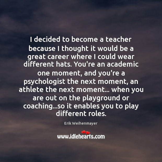 I decided to become a teacher because I thought it would be Erik Weihenmayer Picture Quote