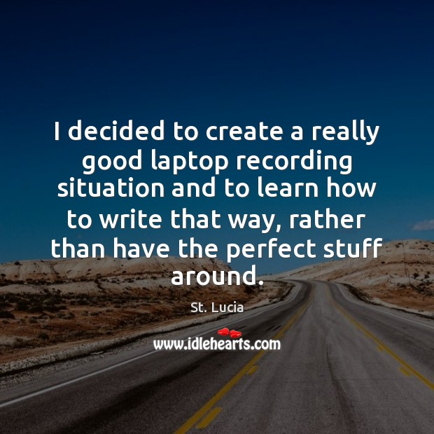 I decided to create a really good laptop recording situation and to St. Lucia Picture Quote