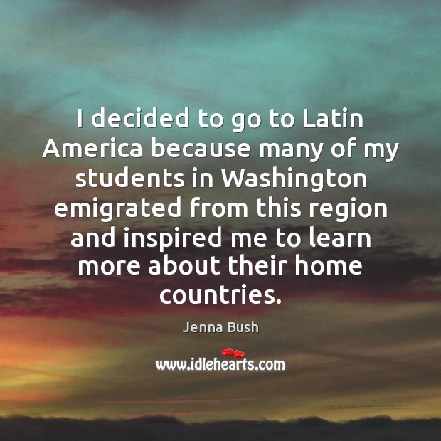 I decided to go to Latin America because many of my students Jenna Bush Picture Quote