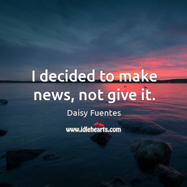 I decided to make news, not give it. Daisy Fuentes Picture Quote