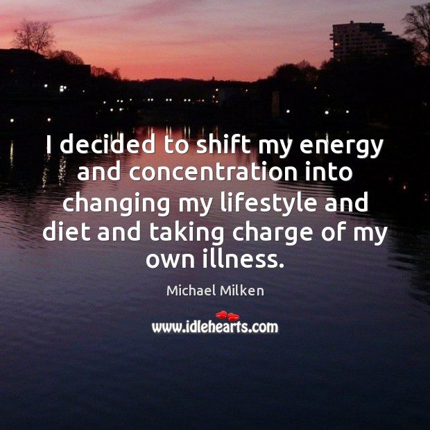 I decided to shift my energy and concentration into changing my lifestyle Michael Milken Picture Quote