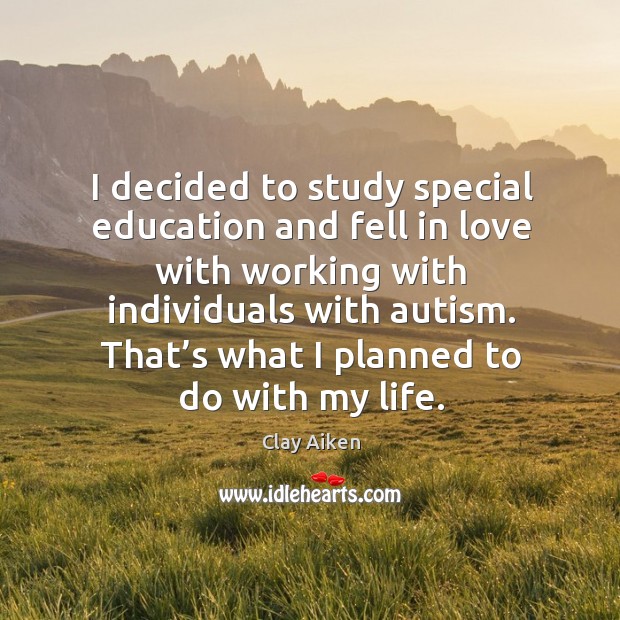 I decided to study special education and fell in love with working with individuals with autism. Clay Aiken Picture Quote