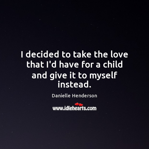 I decided to take the love that I’d have for a child and give it to myself instead. Danielle Henderson Picture Quote