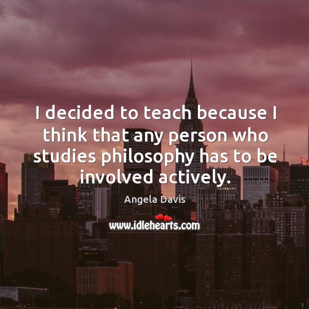 I decided to teach because I think that any person who studies philosophy has to be involved actively. Angela Davis Picture Quote