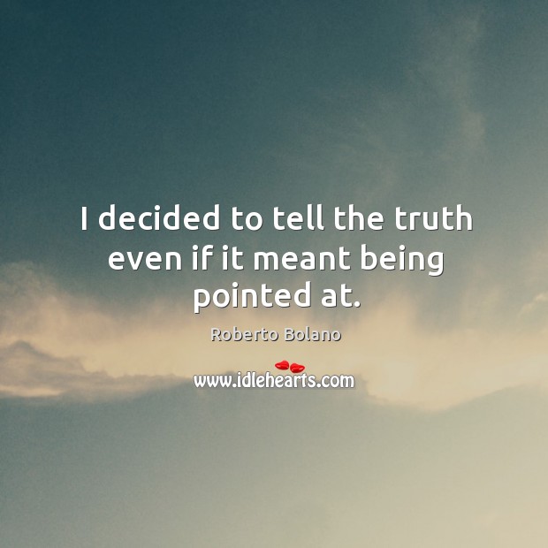 I decided to tell the truth even if it meant being pointed at. Roberto Bolano Picture Quote