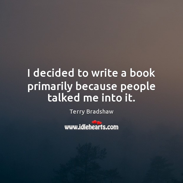 I decided to write a book primarily because people talked me into it. Terry Bradshaw Picture Quote
