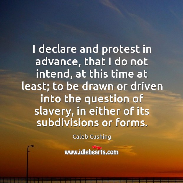I declare and protest in advance, that I do not intend, at this time at least Caleb Cushing Picture Quote