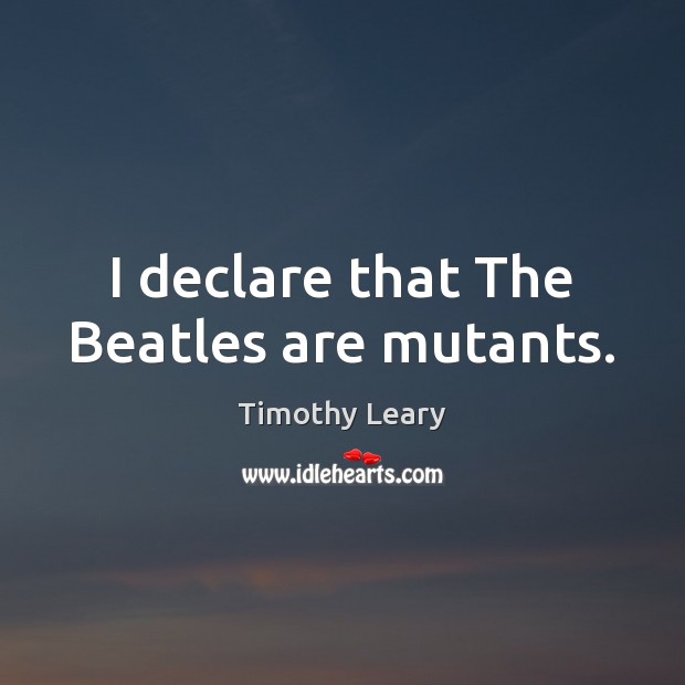 I declare that The Beatles are mutants. Timothy Leary Picture Quote