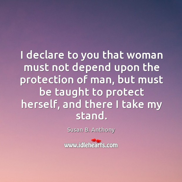 I declare to you that woman must not depend upon the protection of man Susan B. Anthony Picture Quote