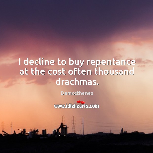 I decline to buy repentance at the cost often thousand drachmas. Demosthenes Picture Quote