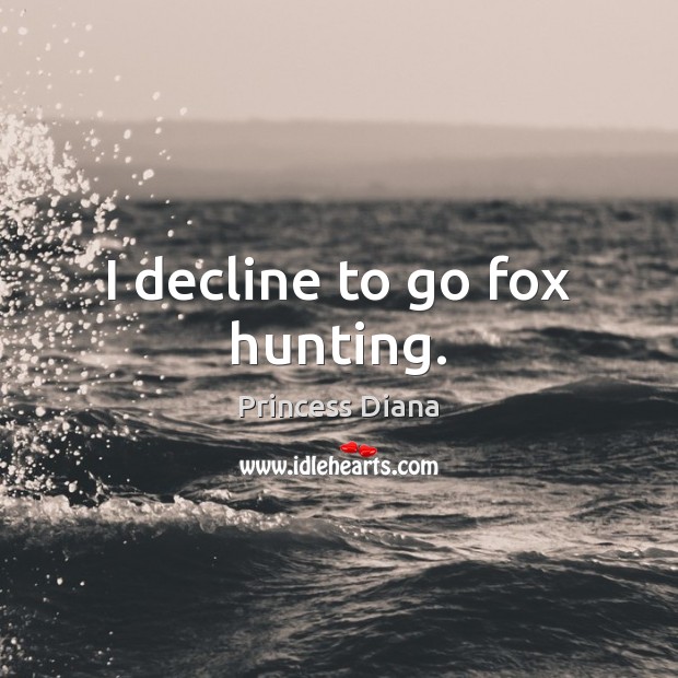I decline to go fox hunting. Princess Diana Picture Quote