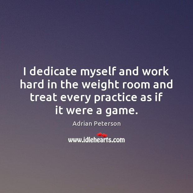 I dedicate myself and work hard in the weight room and treat Practice Quotes Image