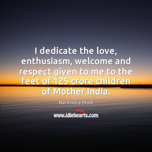 I dedicate the love, enthusiasm, welcome and respect given to me to Narendra Modi Picture Quote