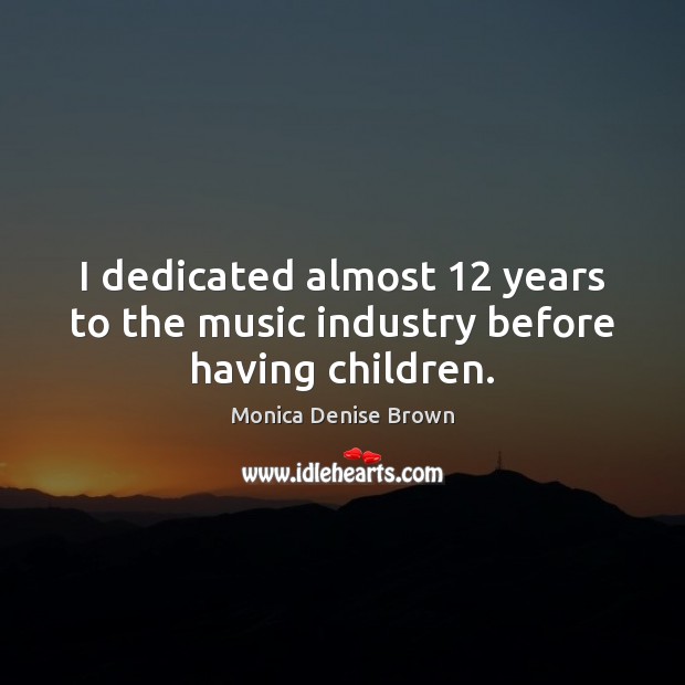 I dedicated almost 12 years to the music industry before having children. Monica Denise Brown Picture Quote