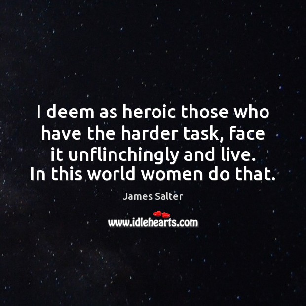 I deem as heroic those who have the harder task, face it James Salter Picture Quote