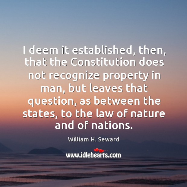 I deem it established, then, that the constitution does not recognize property in man William H. Seward Picture Quote