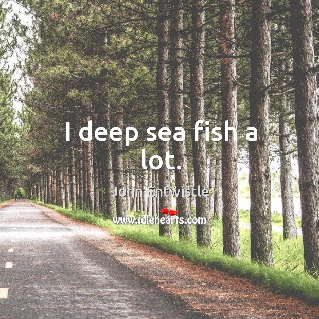 I deep sea fish a lot. Image