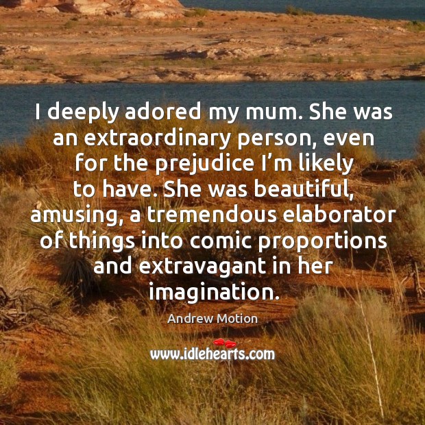I deeply adored my mum. She was an extraordinary person, even for the prejudice I’m likely to have. Andrew Motion Picture Quote