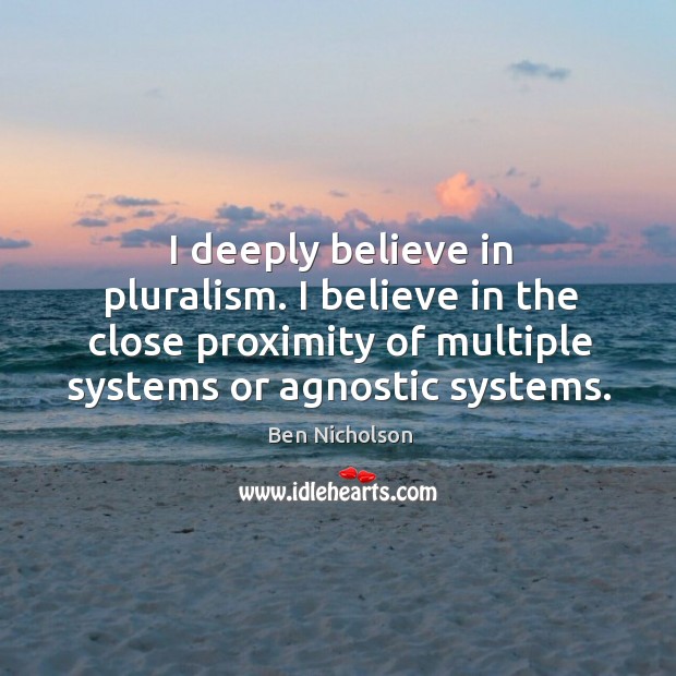 I deeply believe in pluralism. I believe in the close proximity of multiple systems or agnostic systems. Ben Nicholson Picture Quote