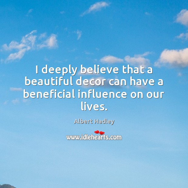 I deeply believe that a beautiful decor can have a beneficial influence on our lives. Albert Hadley Picture Quote