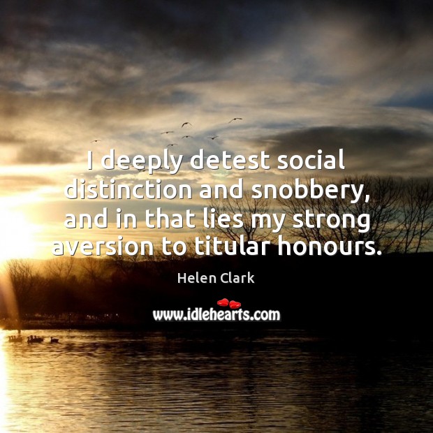 I deeply detest social distinction and snobbery, and in that lies my Helen Clark Picture Quote