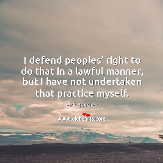 I defend peoples’ right to do that in a lawful manner, but I have not undertaken that practice myself. Rick Boucher Picture Quote