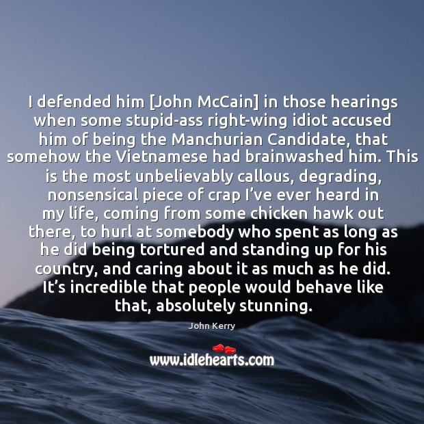 I defended him [john mccain] in those hearings when some stupid-ass right-wing idiot John Kerry Picture Quote