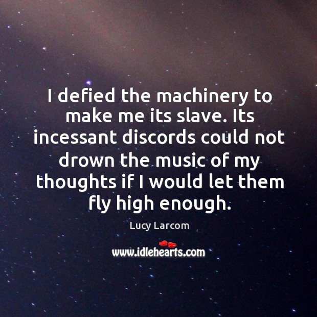 I defied the machinery to make me its slave. Its incessant discords could not drown the music Lucy Larcom Picture Quote