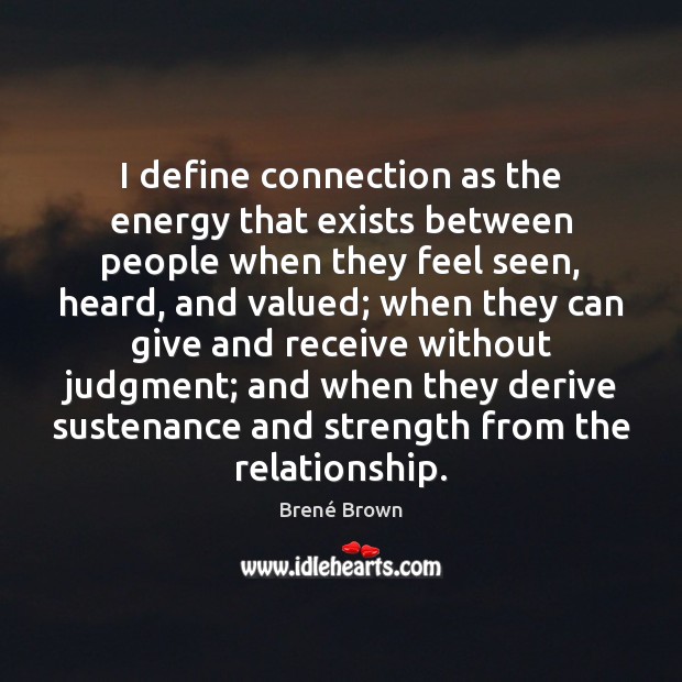 I define connection as the energy that exists between people when they Image