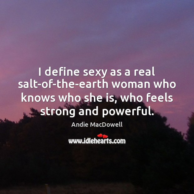 I define sexy as a real salt-of-the-earth woman who knows who she Andie MacDowell Picture Quote