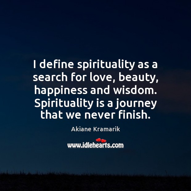 I define spirituality as a search for love, beauty, happiness and wisdom. 