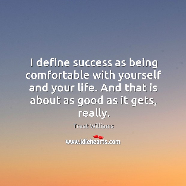 I define success as being comfortable with yourself and your life. And that is about as good as it gets, really. Treat Williams Picture Quote