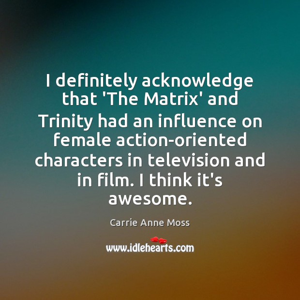 I definitely acknowledge that ‘The Matrix’ and Trinity had an influence on Carrie Anne Moss Picture Quote