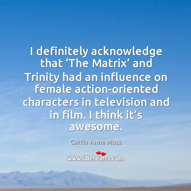 I definitely acknowledge that ‘the matrix’ and trinity had an influence on female action-oriented Carrie Anne Moss Picture Quote