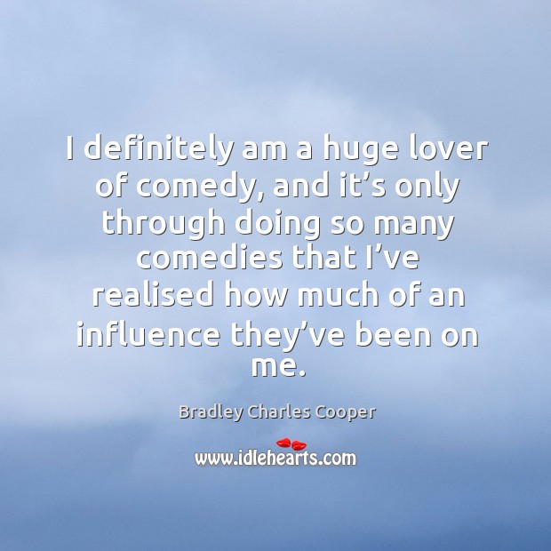 I definitely am a huge lover of comedy, and it’s only through doing so many comedies Bradley Charles Cooper Picture Quote