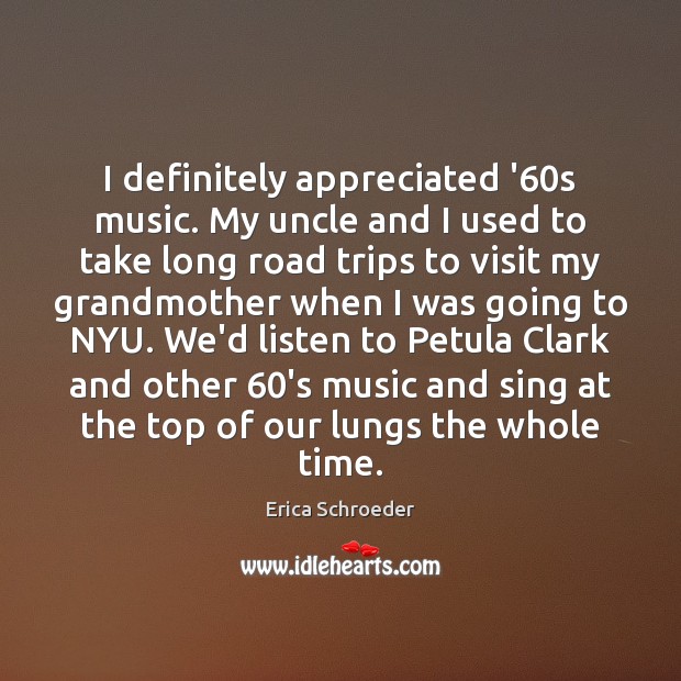I definitely appreciated ’60s music. My uncle and I used to Erica Schroeder Picture Quote