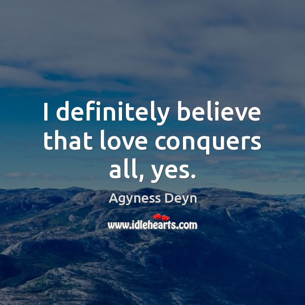 I definitely believe that love conquers all, yes. Agyness Deyn Picture Quote