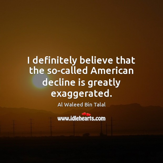 I definitely believe that the so-called American decline is greatly exaggerated. Al Waleed Bin Talal Picture Quote