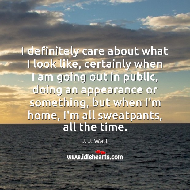 I definitely care about what I look like, certainly when I am J. J. Watt Picture Quote