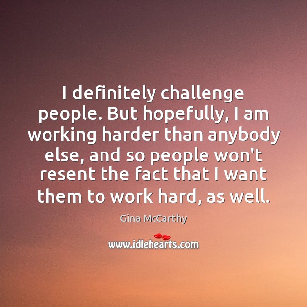 I definitely challenge people. But hopefully, I am working harder than anybody Gina McCarthy Picture Quote
