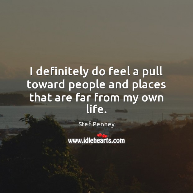 I definitely do feel a pull toward people and places that are far from my own life. Stef Penney Picture Quote