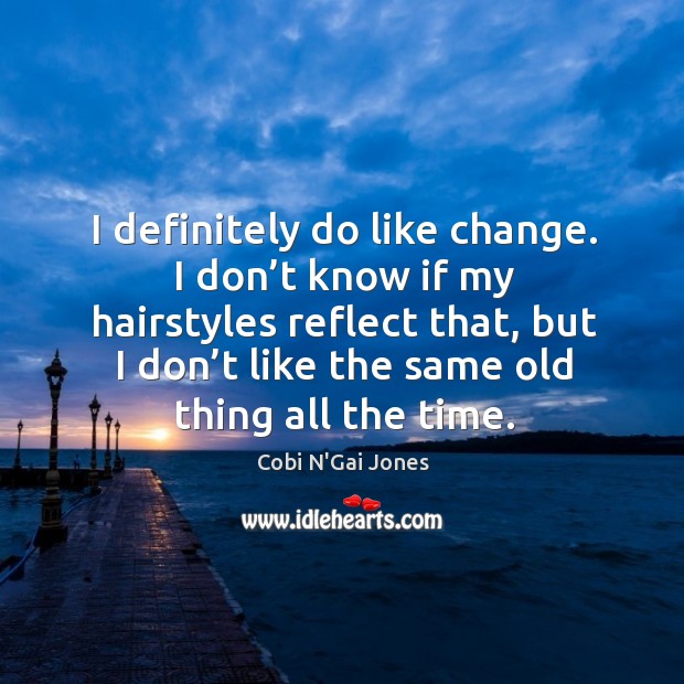 I definitely do like change. I don’t know if my hairstyles reflect that, but I don’t like Image