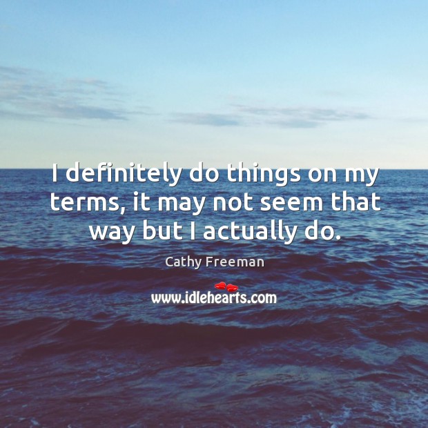 I definitely do things on my terms, it may not seem that way but I actually do. Cathy Freeman Picture Quote