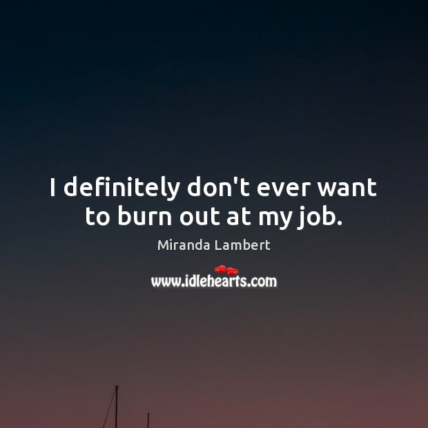 I definitely don’t ever want to burn out at my job. Miranda Lambert Picture Quote