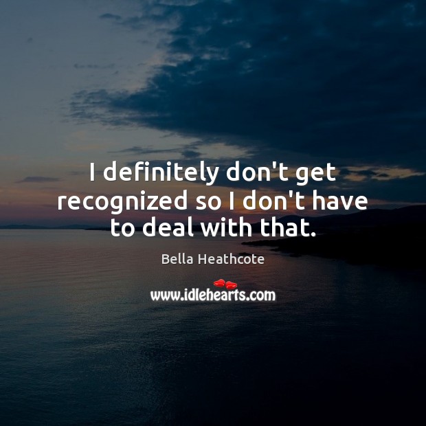 I definitely don’t get recognized so I don’t have to deal with that. Bella Heathcote Picture Quote
