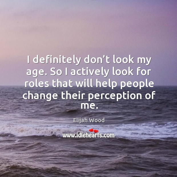 I definitely don’t look my age. So I actively look for roles that will help people change their perception of me. Image