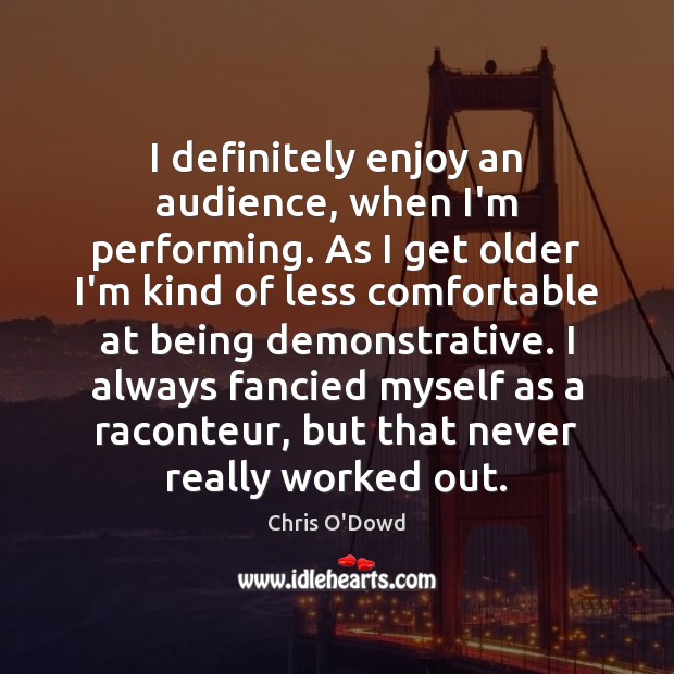 I definitely enjoy an audience, when I’m performing. As I get older Chris O’Dowd Picture Quote