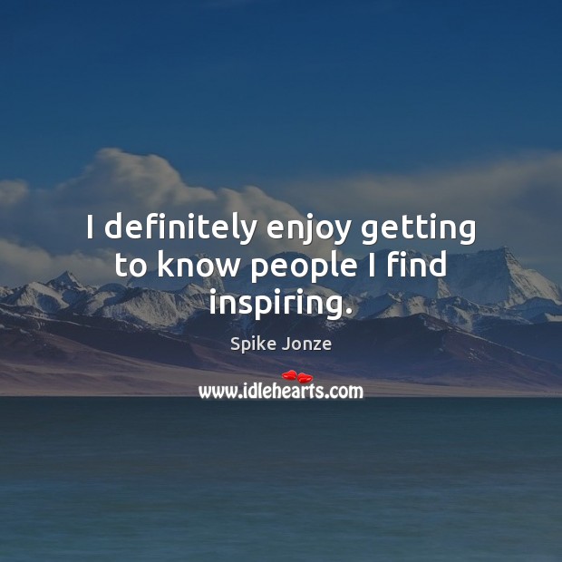 I definitely enjoy getting to know people I find inspiring. Spike Jonze Picture Quote